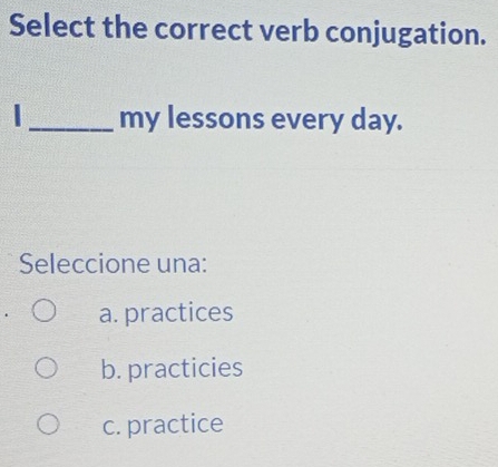 Select the correct verb conjugation.
1_ my lessons every day.
Seleccione una:
a. practices
b. practicies
c. practice