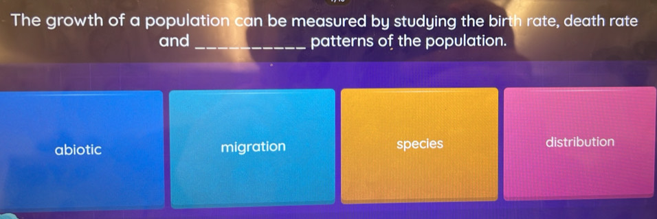 The growth of a population can be measured by studying the birth rate, death rate
and _patterns of the population.
abiotic migration species distribution