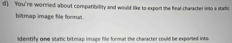 You're worried about compatibility and would like to export the final character into a static 
bitmap image file format. 
Identify one static bitmap image file format the character could be exported into.