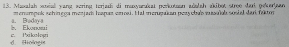 Masalah sosial yang sering terjadi di masyarakat perkotaan adalah akibat stree dari pekerjaan
menumpuk sehingga menjadi luapan emosi. Hal merupakan penyebab masalah sosial dari faktor
a. Budaya
b. Ekonomi
c. Psikologi
d. Biologis