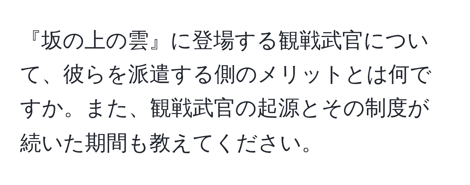 『坂の上の雲』に登場する観戦武官について、彼らを派遣する側のメリットとは何ですか。また、観戦武官の起源とその制度が続いた期間も教えてください。