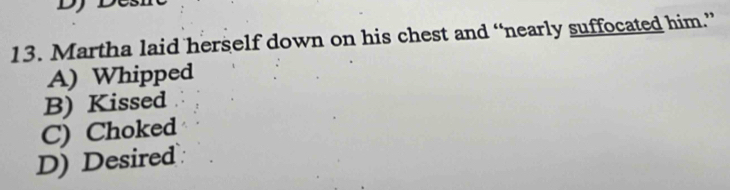 Martha laid herself down on his chest and “nearly suffocated him.”
A) Whipped
B) Kissed
C) Choked
D) Desired