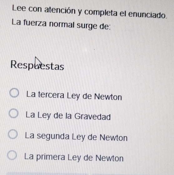 Lee con atención y completa el enunciado.
La fuerza normal surge de:
Respuestas
La tercera Ley de Newton
La Ley de la Gravedad
La segunda Ley de Newton
La primera Ley de Newton