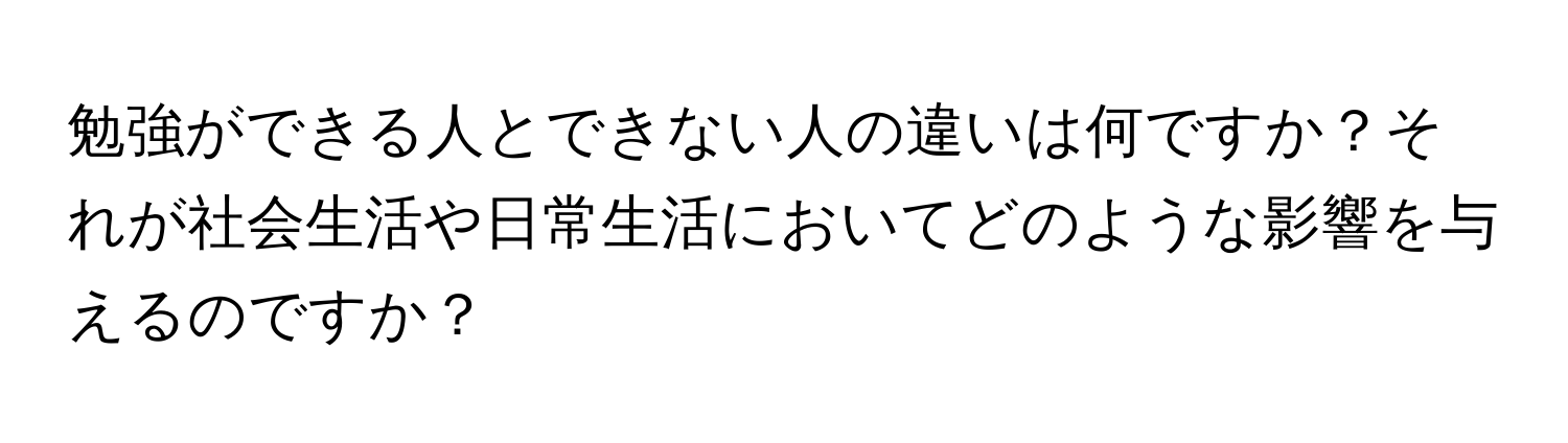 勉強ができる人とできない人の違いは何ですか？それが社会生活や日常生活においてどのような影響を与えるのですか？