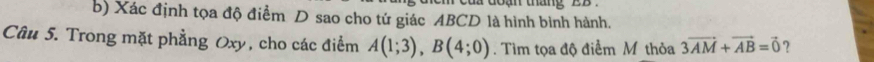 Xác định tọa độ điểm D sao cho tứ giác ABCD là hình bình hành. 
Câu 5. Trong mặt phẳng Oxy, cho các điểm A(1;3), B(4;0). Tìm tọa độ điểm M thỏa 3vector AM+vector AB=vector 0 ?