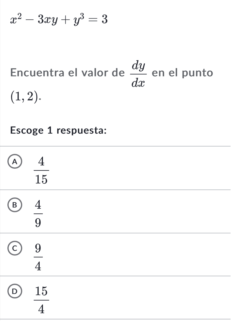 x^2-3xy+y^3=3
Encuentra el valor de  dy/dx  en el punto
(1,2). 
Escoge 1 respuesta:
A  4/15 
B  4/9 
C  9/4 
D  15/4 