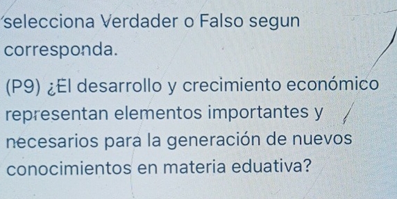 selecciona Verdader o Falso segun 
corresponda. 
(P9) ¿El desarrollo y crecimiento económico 
representan elementos importantes y 
necesarios para la generación de nuevos 
conocimientos en materia eduativa?