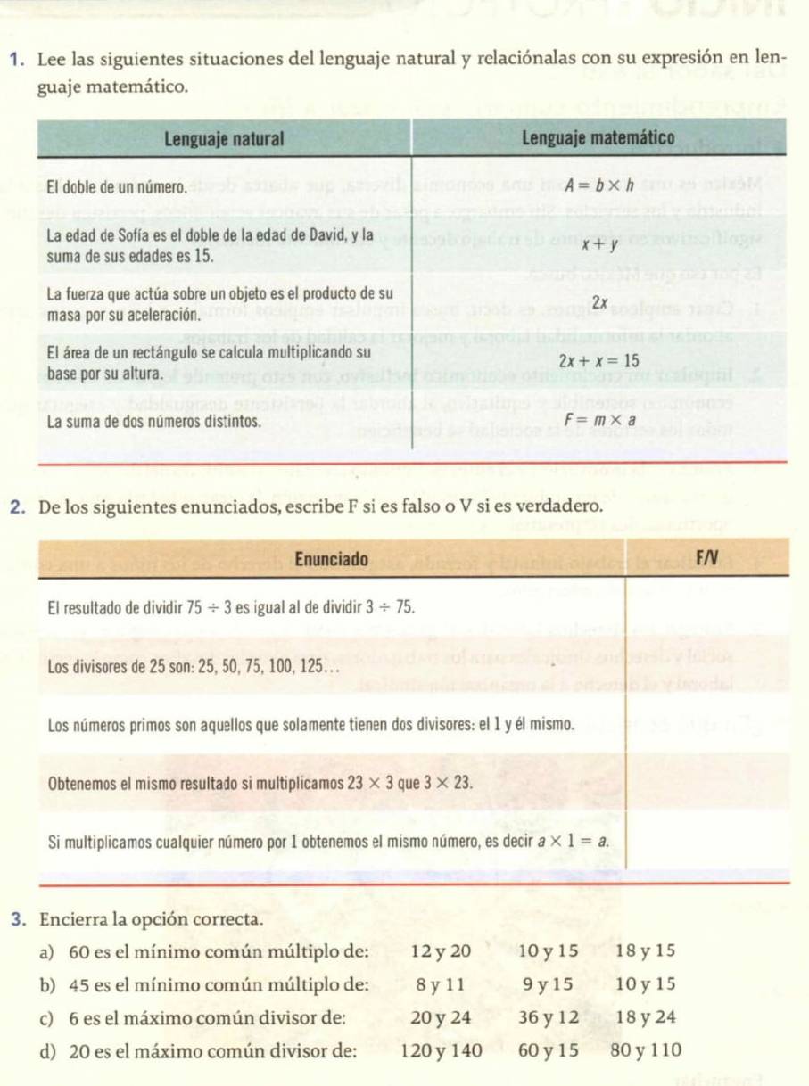 Lee las siguientes situaciones del lenguaje natural y relaciónalas con su expresión en len-
guaje matemático.
2. De los siguientes enunciados, escribe F si es falso o V si es verdadero.
3. Encierra la opción correcta.
a) 60 es el mínimo común múltiplo de: 12 y 20 10 y15 18 y 15
b) 45 es el mínimo común múltiplo de: 8 y 1 1 9y 15 10 y 15
c) 6 es el máximo común divisor de: 20 y 24 36 y 12 18 y 24
d) 20 es el máximo común divisor de: 120 y 140 60 y 15 80 y 110