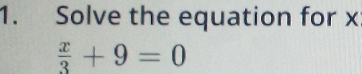 Solve the equation for x
 x/3 +9=0