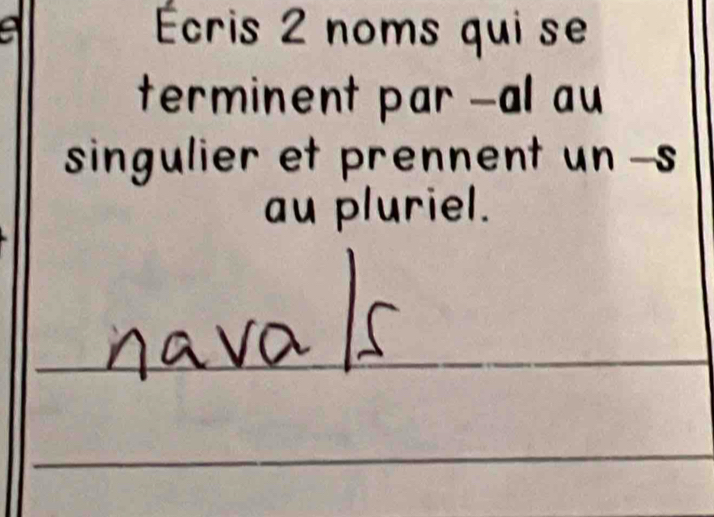 a Écris 2 noms qui se 
terminent par -al au 
singulier et prennent un -s 
au pluriel. 
_ 
_ 
_ 
_ 
_ 
_