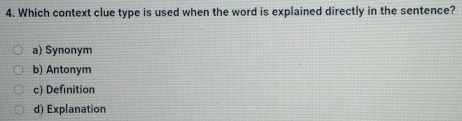 Which context clue type is used when the word is explained directly in the sentence?
a) Synonym
b) Antonym
c) Definition
d) Explanation