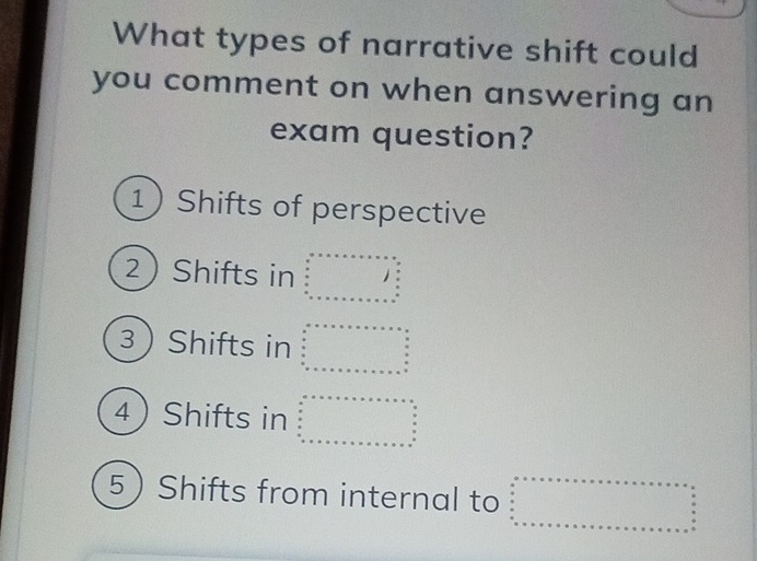 What types of narrative shift could 
you comment on when answering an 
exam question? 
1) Shifts of perspective 
2 Shifts in beginarrayr a+x+x=x+·s +b=□   a/a   b/a  +□ +x= □ /b  □ +b □ c+·s +b+c□  
3 Shifts in beginarrayr a+x=x* ·s  b+x^a b c d enc+a+x+a+x+x=x^y w
4Shifts in beginarrayr c&x&x+xto x+x+·s +y+x+x___^x beginarrayr x&+u x&y&x+x+x+x=x+x=x=a^2&u° unx=x+x+x+x=endarray
5 Shifts from internal to beginarrayr c......+x+...+.............................. .. .... .................................................................................................................................................