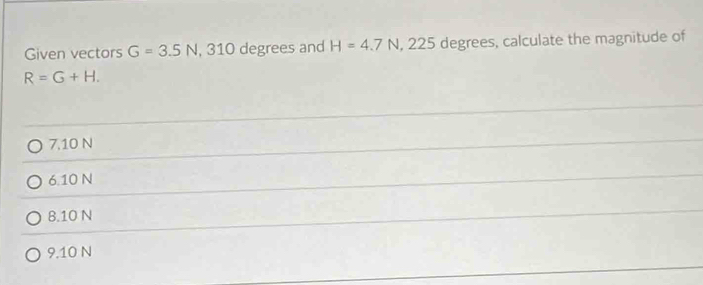 Given vectors G=3.5N , 310 degrees and H=4.7N , 225 degrees, calculate the magnitude of
R=G+H.
7. 10 N
6 10 N
8. 10 N
9. 10 N