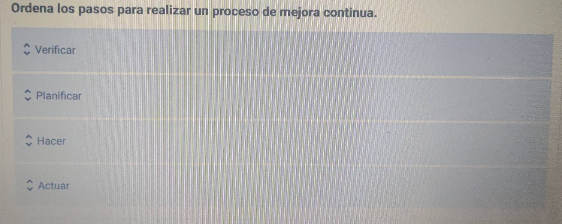 Ordena los pasos para realizar un proceso de mejora continua. 
Verificar 
Planificar 
Hacer 
Actuar