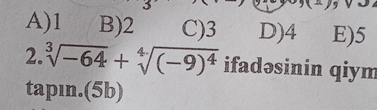 3
A) 1 B) 2 C) 3 D) 4 E) 5
2. sqrt[3](-64)+sqrt[4]((-9)^4) ifadəsinin qiym
tapın.(5b)