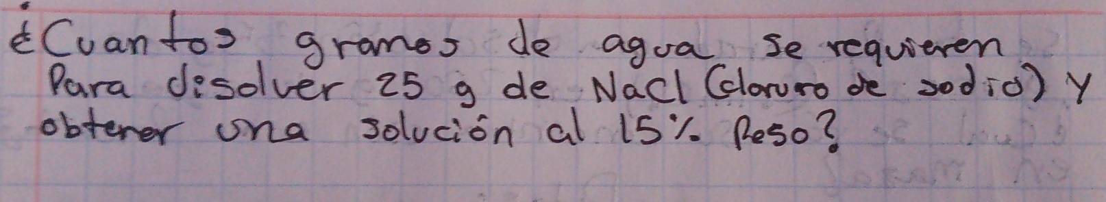 Cuantos grames de agoa. se requieren 
Para desolver 25 g de Nacl Clauro dè 30di0) Y 
obterer ona solucion al 15%. Peso?