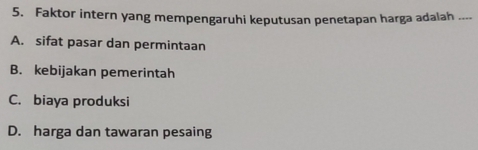 Faktor intern yang mempengaruhi keputusan penetapan harga adalah ....
A. sifat pasar dan permintaan
B. kebijakan pemerintah
C. biaya produksi
D. harga dan tawaran pesaing