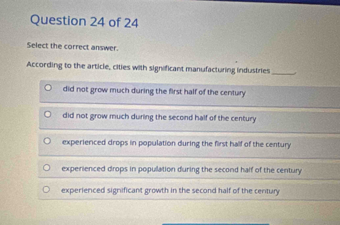 Select the correct answer.
According to the article, cities with significant manufacturing industries_
did not grow much during the first half of the century
did not grow much during the second half of the century
experienced drops in population during the first half of the century
experienced drops in population during the second half of the century
experienced significant growth in the second half of the century