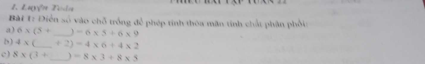 Luyện Toân 
Bài 1: Điền số vào chỗ trống để phép tính thỏa mãn tính chất phân phối: 
a) 6* (5+ _ ) =6* 5+6* 9
b) 4* ( _  != 2 )=4* 6+4* 2
c) 8* (3+ _  ) =8* 3+8* 5