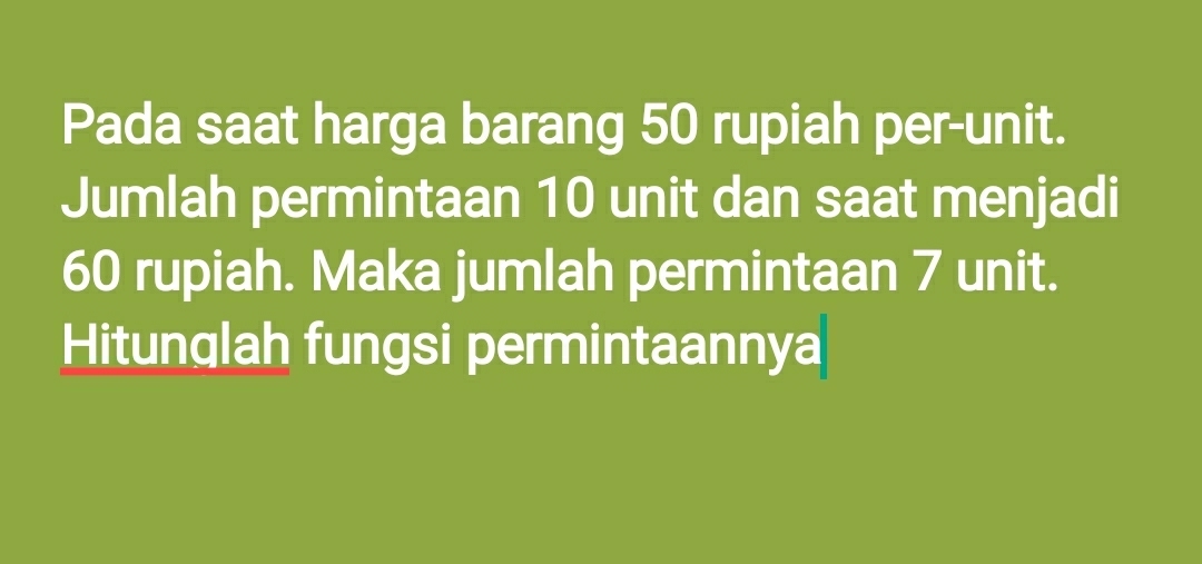 Pada saat harga barang 50 rupiah per-unit. 
Jumlah permintaan 10 unit dan saat menjadi
60 rupiah. Maka jumlah permintaan 7 unit. 
Hitunglah fungsi permintaannya