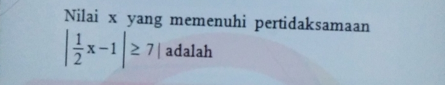 Nilai x yang memenuhi pertidaksamaan
| 1/2 x-1|≥ 7| adalah