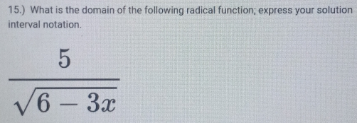 15.) What is the domain of the following radical function; express your solution 
interval notation.
 5/sqrt(6-3x) 