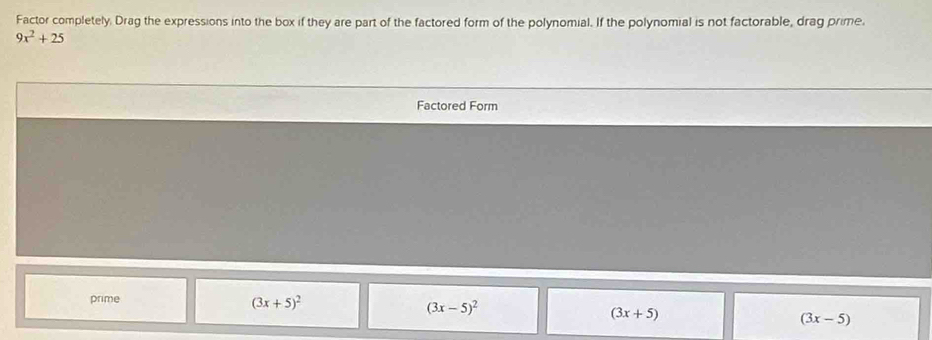 Factor completely. Drag the expressions into the box if they are part of the factored form of the polynomial. If the polynomial is not factorable, drag prime.
9x^2+25
Factored Form
prime
(3x+5)^2
(3x-5)^2
(3x+5)
(3x-5)