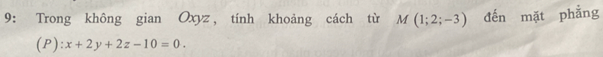 9: Trong không gian Oxyz, tính khoảng cách từ M(1;2;-3) đến mặt phẳng 
(P): x+2y+2z-10=0.