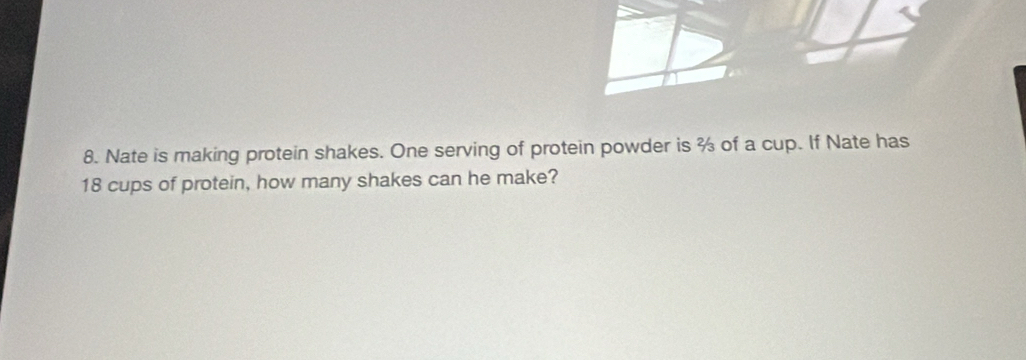 Nate is making protein shakes. One serving of protein powder is % of a cup. If Nate has
18 cups of protein, how many shakes can he make?