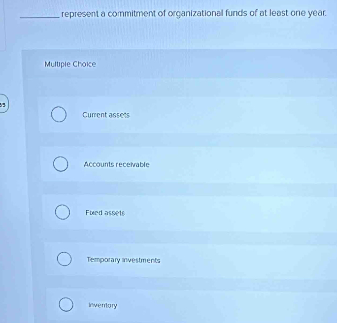 represent a commitment of organizational funds of at least one year.
Multiple Choice
5
Current assets
Accounts receivable
Fixed assets
Temporary Investments
Inventory