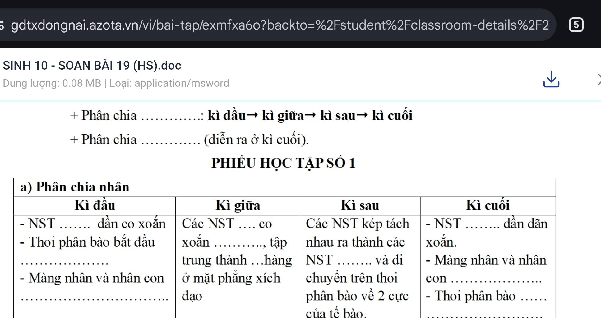 gdtxdongnai.azota.vn/vi/bai-tap/exmfxa6o?backto=%2Fstudent%2Fclassroom-details%2F2: 
SINH 10 - SOAN BÀI 19 (HS).doc 
Dung lượng: 0.08 MB | Loại: application/msword 
+ Phân chia _kì đầu→ kì giữa→ kì sau→ kì cuối 
+ Phân chia_ (diễn ra ở kì cuối). 
PHIÉU HỌC TẠP SÓ 1 
của tế bào.