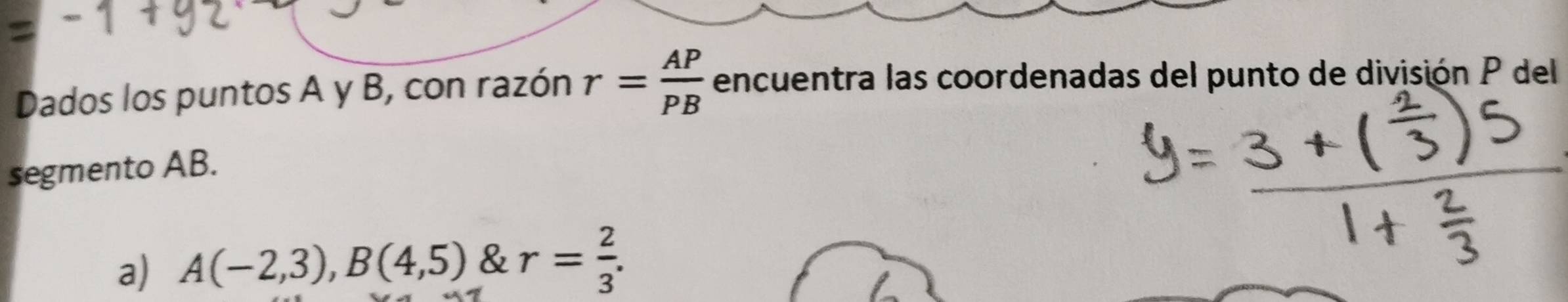 Dados los puntos A y B, con razón r= AP/PB  encuentra las coordenadas del punto de división P del
segmento AB.
a) A(-2,3), B(4,5) & r= 2/3 .