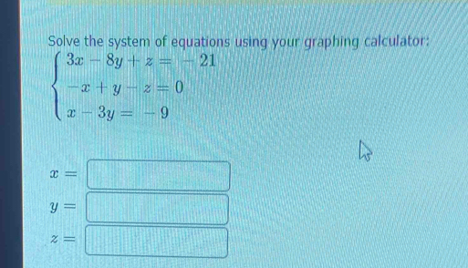 Solve the system of equations using your graphing calculator:
beginarrayl 3x-8y+z=-21 -x+y-z=0 x-3y=-9endarray.
x=
y=
z=