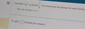 First find f+g, t-g fg and  1/9  Then determine the domain for each functio
f(x)=6x+8, g(x)=x+1
(f+g)(x)=□ (Simplify your answer)