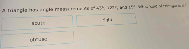 A triangle has angle measurements of 43°, 122° , and 15°. What kind of triangle is it?
acute right
obtuse