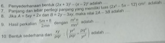 Penyederhanaan bentuk (2x+3)^2-(x-2)^2 adalah . (2x^2-5x-12)cm^2 adaiah ._ 
7. Panjang dan lebar peršegi panjang yang memiliki luas 
8. Jika A=5xy+2x dan B=2y-3xy maka nilai 2A-3B adalah 
9. Hasil perkalian  (5m+8)/2mn  dengan  m^2n/mn^2  adalah .... 
10. Bentuk sederhana dari  xy/pqr :( yr^2/pqr *  pq^2/yr^2 ) adalah ....