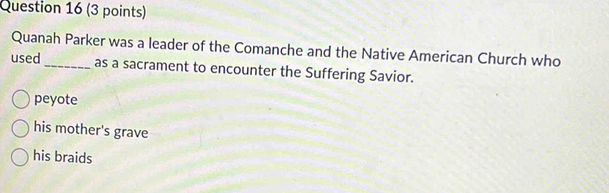 Quanah Parker was a leader of the Comanche and the Native American Church who
used_ as a sacrament to encounter the Suffering Savior.
peyote
his mother's grave
his braids