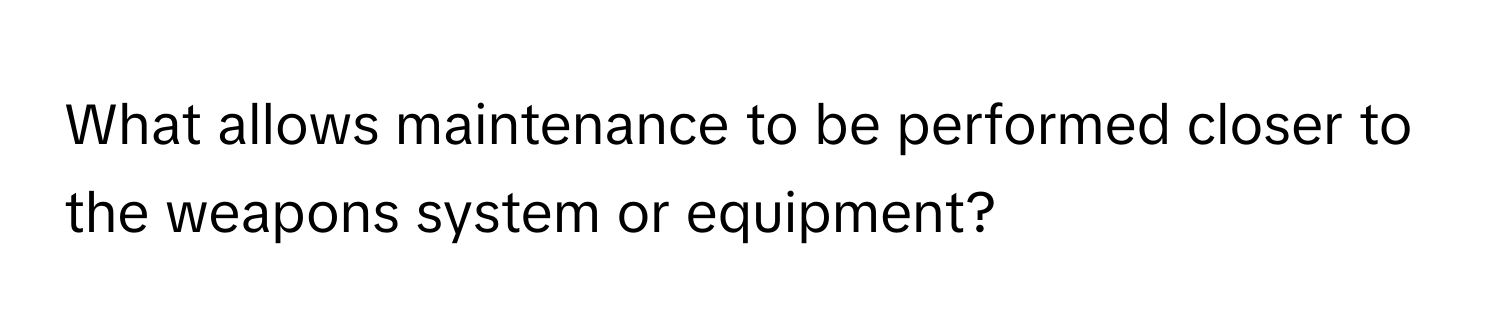 What allows maintenance to be performed closer to the weapons system or equipment?