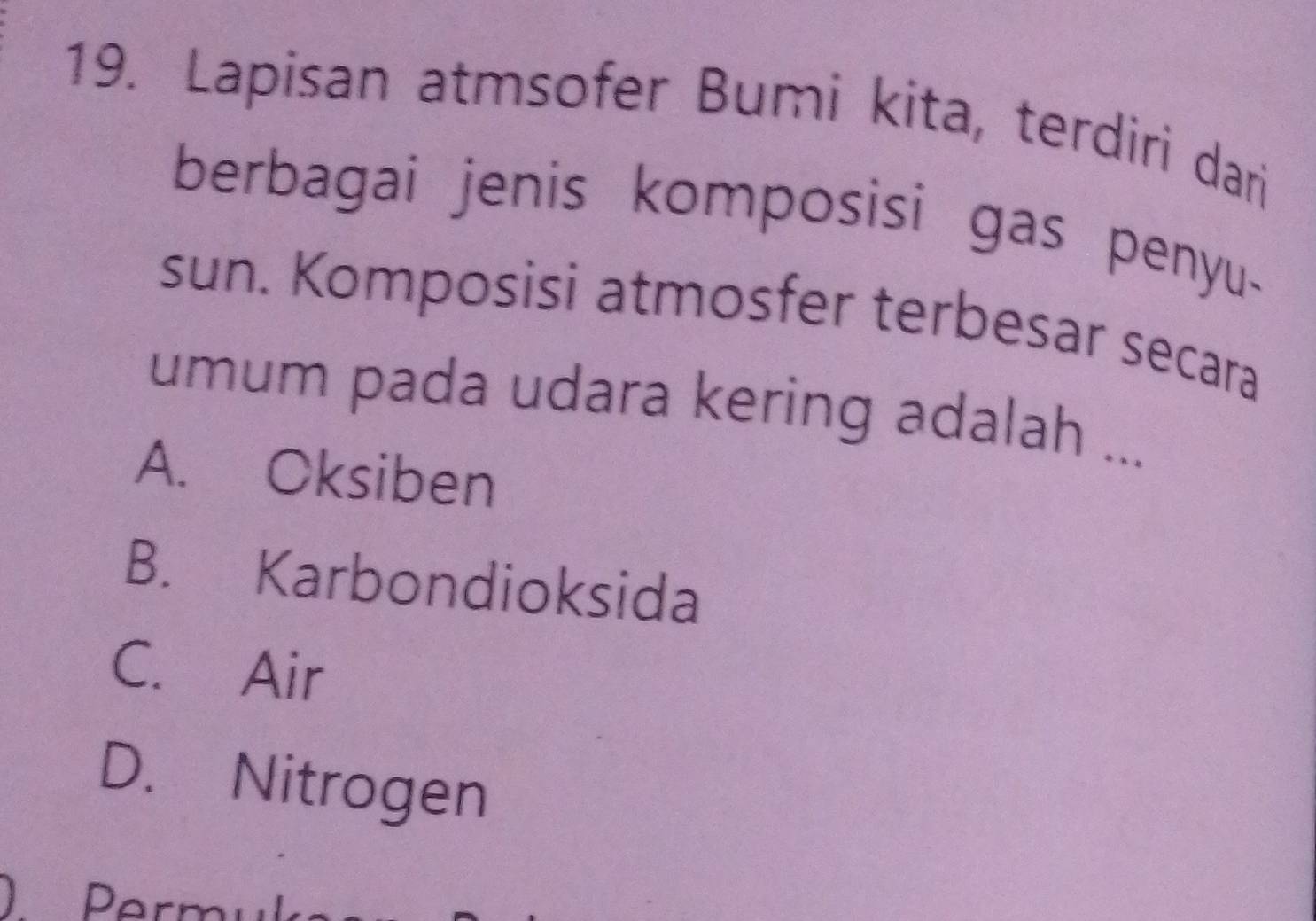 Lapisan atmsofer Bumi kita, terdiri dari
berbagai jenis komposisi gas penyu.
sun. Komposisi atmosfer terbesar secara
umum pada udara kering adalah ...
A. Oksiben
B. Karbondioksida
C. Air
D. Nitrogen