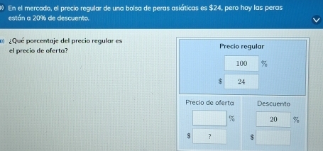 En el mercado, el precio regular de una bolsa de peras asiáticas es $24, pero hoy las peras 
están a 20% de descuento. 
¿Qué porcentaje del precio regular es Precio regular 
el precio de oferta?
100 %
$ 24
Precio de oferta Descuento
% 20 %
s ?