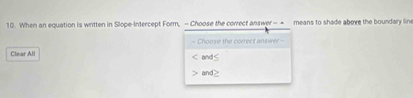 When an equation is written in Slope-Intercept Form, — Choose the correct answer — means to shade above the boundary line 
- Choose the correct answer - 
Clear All and 
and