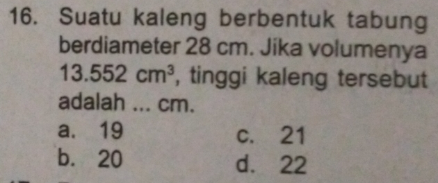 Suatu kaleng berbentuk tabung
berdiameter 28 cm. Jika volumenya
13.552cm^3 , tinggi kaleng tersebut
adalah ... cm.
a. 19 c. 21
b. 20 d. 22