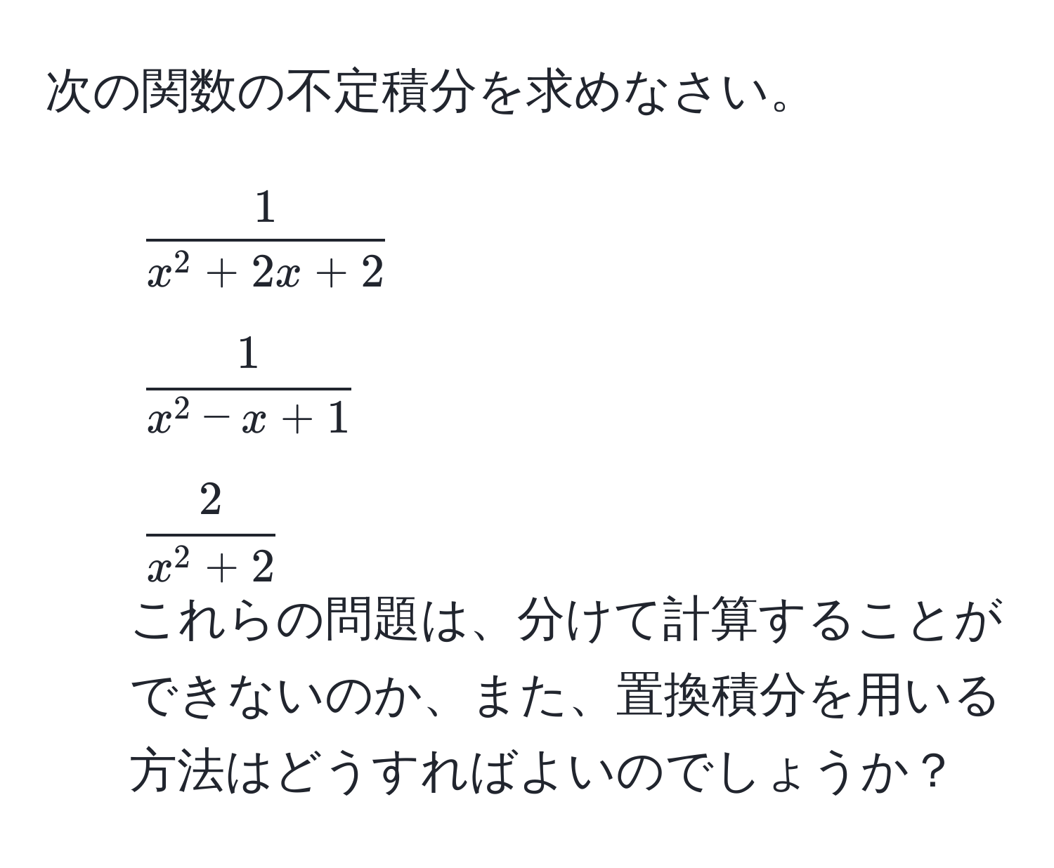 次の関数の不定積分を求めなさい。  
1. $frac1x^(2 + 2x + 2)$  
2. $frac1x^(2 - x + 1)$  
3. $frac2x^(2 + 2)$  
これらの問題は、分けて計算することができないのか、また、置換積分を用いる方法はどうすればよいのでしょうか？