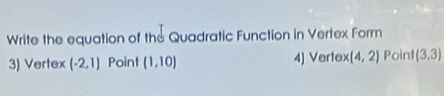 Write the equation of the Quadratic Function in Vertex Form 
3) Vertex (-2,1) Point (1,10) 4) Vertex (4,2) Point (3,3)