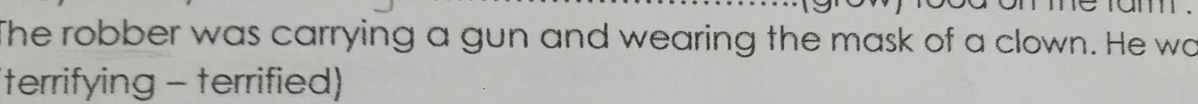 The robber was carrying a gun and wearing the mask of a clown. He wo 
(terrifying - terrified)