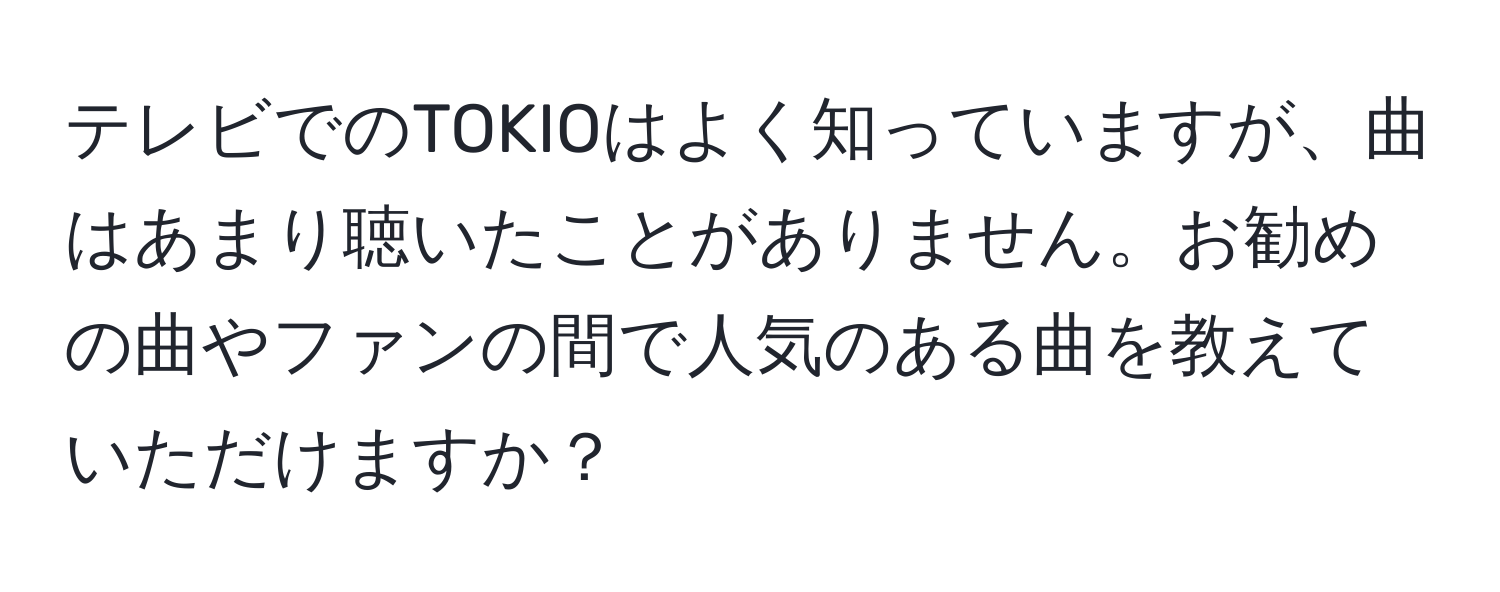 テレビでのTOKIOはよく知っていますが、曲はあまり聴いたことがありません。お勧めの曲やファンの間で人気のある曲を教えていただけますか？