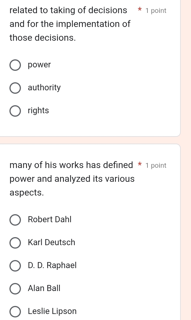 related to taking of decisions * 1 point
and for the implementation of
those decisions.
power
authority
rights
many of his works has defined * 1 point
power and analyzed its various
aspects.
Robert Dahl
Karl Deutsch
D. D. Raphael
Alan Ball
Leslie Lipson