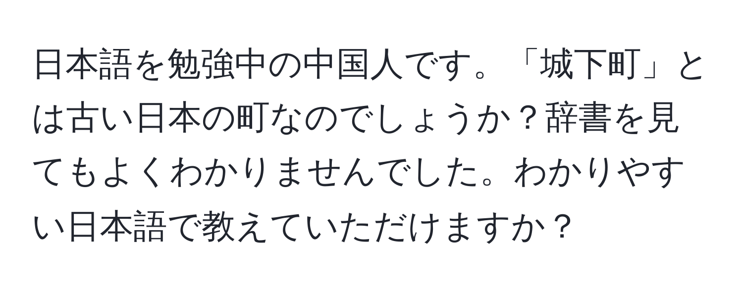 日本語を勉強中の中国人です。「城下町」とは古い日本の町なのでしょうか？辞書を見てもよくわかりませんでした。わかりやすい日本語で教えていただけますか？