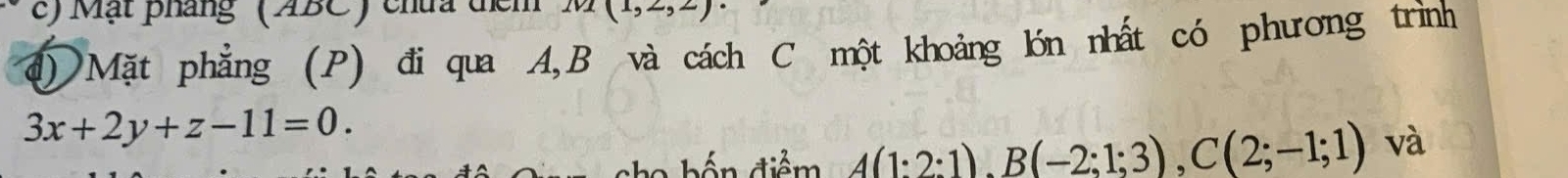 Mặt pháng'(ABC ) chữa têm ln (1(1,2,2
4) Mặt phẳng (P) đi qua A, B và cách C một khoảng lớn nhất có phương trình
3x+2y+z-11=0. 
a h n điểm A(1:2:1), B(-2:1;3), C(2;-1;1) và