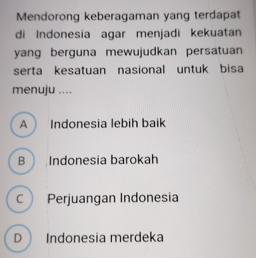 Mendorong keberagaman yang terdapat
di Indonesia agar menjadi kekuatan
yang berguna mewujudkan persatuan 
serta kesatuan nasional untuk bisa
menuju ....
A Indonesia lebih baik
B Indonesia barokah
C Perjuangan Indonesia
D Indonesia merdeka